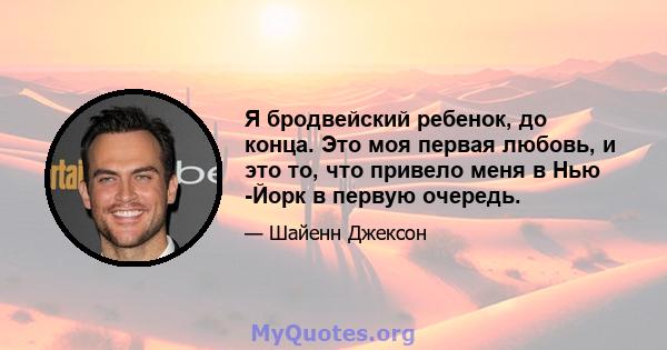 Я бродвейский ребенок, до конца. Это моя первая любовь, и это то, что привело меня в Нью -Йорк в первую очередь.