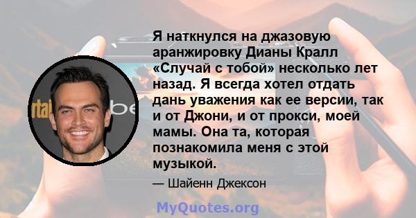 Я наткнулся на джазовую аранжировку Дианы Кралл «Случай с тобой» несколько лет назад. Я всегда хотел отдать дань уважения как ее версии, так и от Джони, и от прокси, моей мамы. Она та, которая познакомила меня с этой