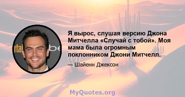 Я вырос, слушая версию Джона Митчелла «Случай с тобой». Моя мама была огромным поклонником Джони Митчелл.