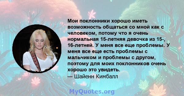 Мои поклонники хорошо иметь возможность общаться со мной как с человеком, потому что я очень нормальная 15-летняя девочка из 15-, 16-летней. У меня все еще проблемы. У меня все еще есть проблемы с мальчиком и проблемы с 