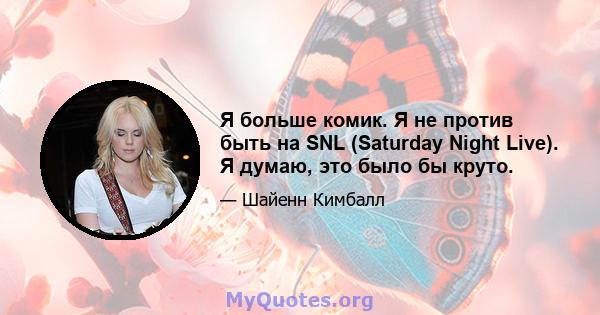 Я больше комик. Я не против быть на SNL (Saturday Night Live). Я думаю, это было бы круто.