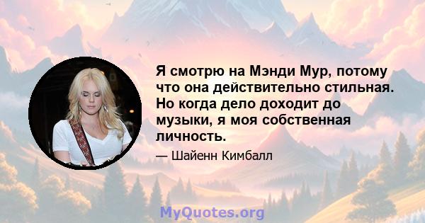 Я смотрю на Мэнди Мур, потому что она действительно стильная. Но когда дело доходит до музыки, я моя собственная личность.