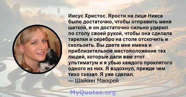 Иисус Христос. Ярости на лице Никса было достаточно, чтобы отправить меня шаткой, и он достаточно сильно ударил по столу своей рукой, чтобы она сделала тарелки и серебро на столе отскочить и скользить. Вы даете мне