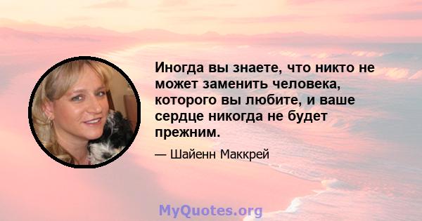 Иногда вы знаете, что никто не может заменить человека, которого вы любите, и ваше сердце никогда не будет прежним.