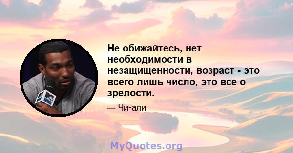 Не обижайтесь, нет необходимости в незащищенности, возраст - это всего лишь число, это все о зрелости.