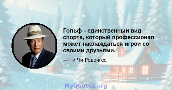 Гольф - единственный вид спорта, который профессионал может наслаждаться игрой со своими друзьями.