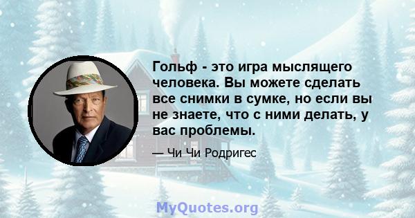 Гольф - это игра мыслящего человека. Вы можете сделать все снимки в сумке, но если вы не знаете, что с ними делать, у вас проблемы.