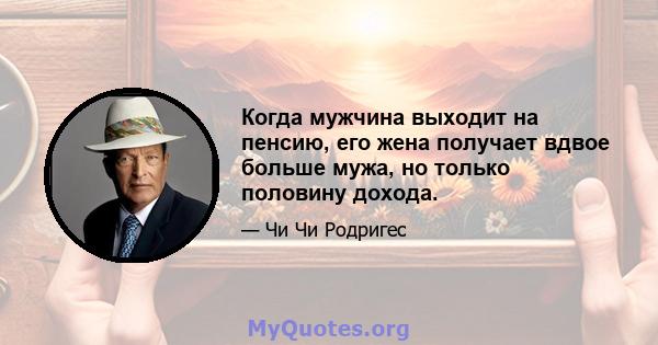 Когда мужчина выходит на пенсию, его жена получает вдвое больше мужа, но только половину дохода.