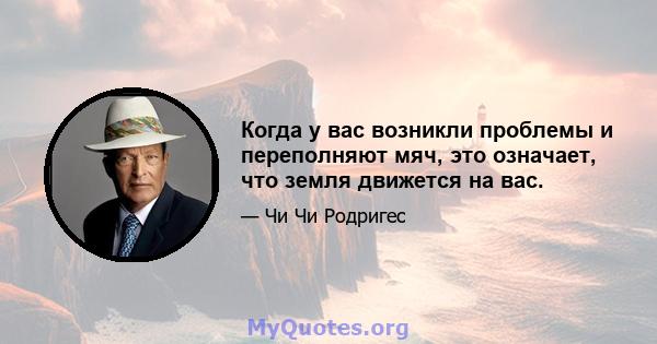 Когда у вас возникли проблемы и переполняют мяч, это означает, что земля движется на вас.