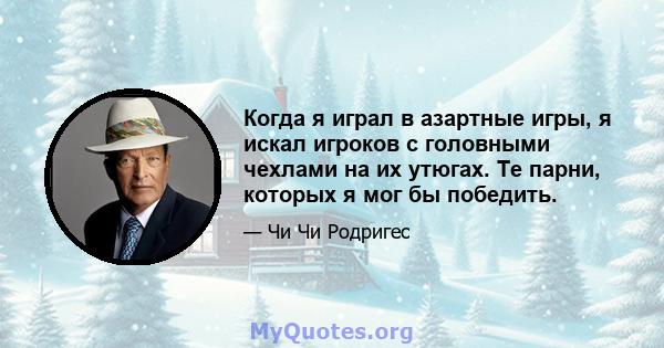 Когда я играл в азартные игры, я искал игроков с головными чехлами на их утюгах. Те парни, которых я мог бы победить.