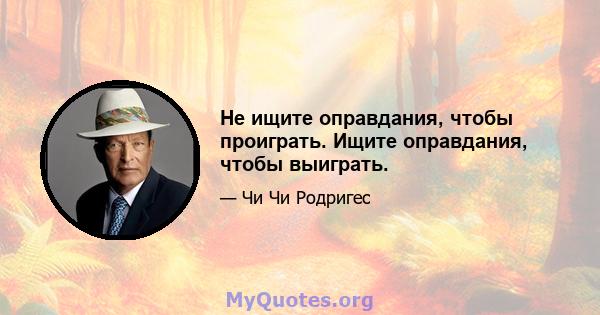 Не ищите оправдания, чтобы проиграть. Ищите оправдания, чтобы выиграть.