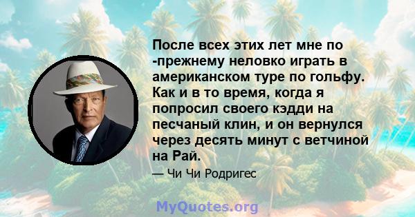 После всех этих лет мне по -прежнему неловко играть в американском туре по гольфу. Как и в то время, когда я попросил своего кэдди на песчаный клин, и он вернулся через десять минут с ветчиной на Рай.