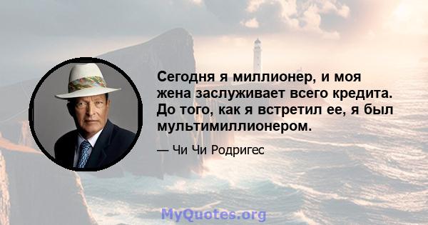 Сегодня я миллионер, и моя жена заслуживает всего кредита. До того, как я встретил ее, я был мультимиллионером.