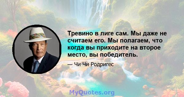 Тревино в лиге сам. Мы даже не считаем его. Мы полагаем, что когда вы приходите на второе место, вы победитель.