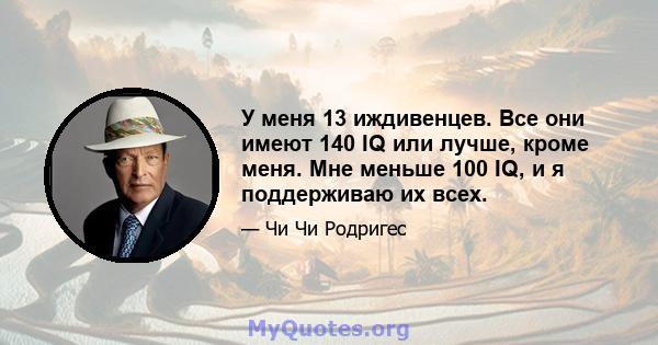 У меня 13 иждивенцев. Все они имеют 140 IQ или лучше, кроме меня. Мне меньше 100 IQ, и я поддерживаю их всех.