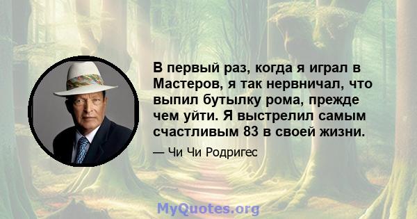 В первый раз, когда я играл в Мастеров, я так нервничал, что выпил бутылку рома, прежде чем уйти. Я выстрелил самым счастливым 83 в своей жизни.