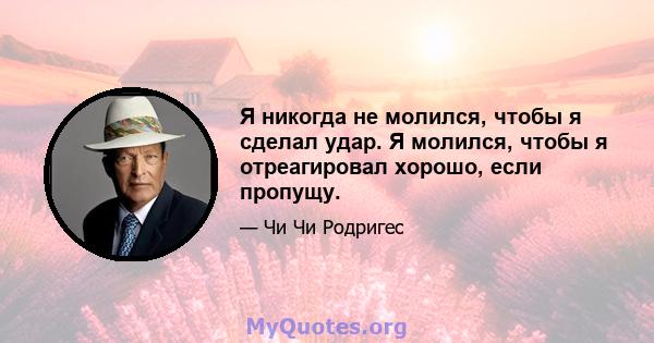 Я никогда не молился, чтобы я сделал удар. Я молился, чтобы я отреагировал хорошо, если пропущу.