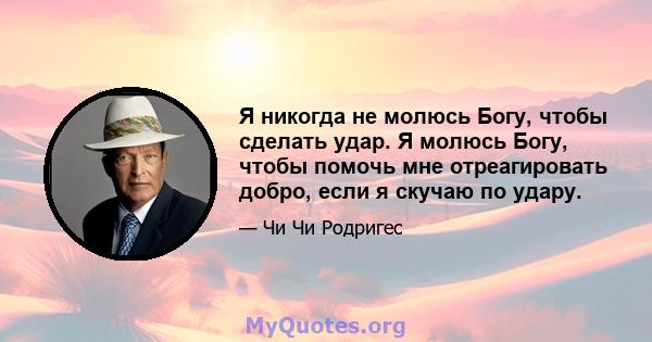 Я никогда не молюсь Богу, чтобы сделать удар. Я молюсь Богу, чтобы помочь мне отреагировать добро, если я скучаю по удару.