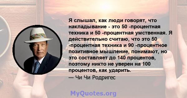 Я слышал, как люди говорят, что накладывание - это 50 -процентная техника и 50 -процентная умственная. Я действительно считаю, что это 50 -процентная техника и 90 -процентное позитивное мышление, понимают, но это