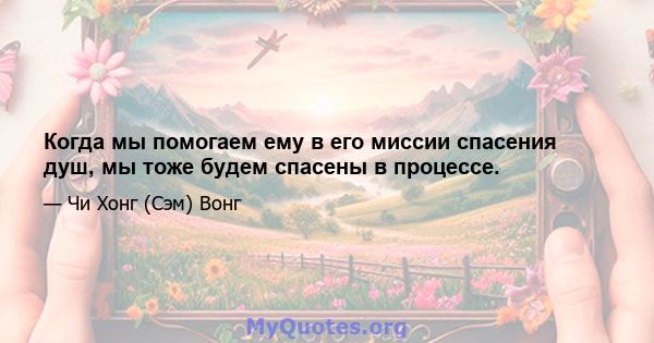 Когда мы помогаем ему в его миссии спасения душ, мы тоже будем спасены в процессе.