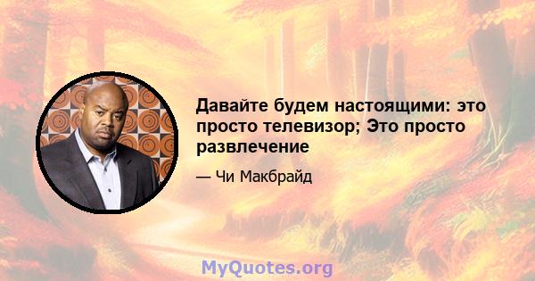 Давайте будем настоящими: это просто телевизор; Это просто развлечение