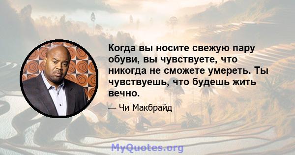 Когда вы носите свежую пару обуви, вы чувствуете, что никогда не сможете умереть. Ты чувствуешь, что будешь жить вечно.