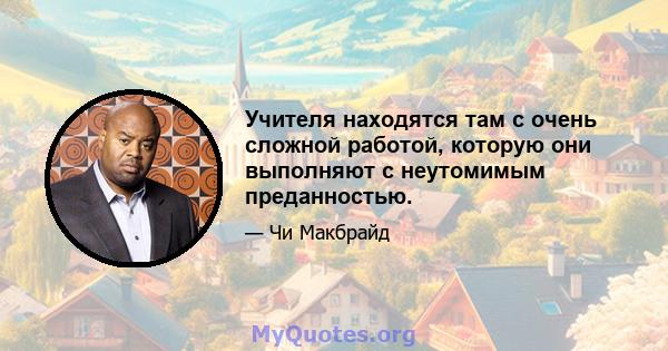 Учителя находятся там с очень сложной работой, которую они выполняют с неутомимым преданностью.