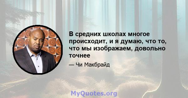 В средних школах многое происходит, и я думаю, что то, что мы изображаем, довольно точнее