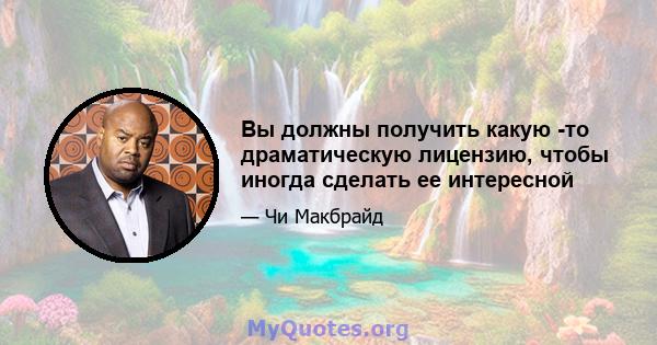 Вы должны получить какую -то драматическую лицензию, чтобы иногда сделать ее интересной