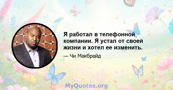 Я работал в телефонной компании. Я устал от своей жизни и хотел ее изменить.