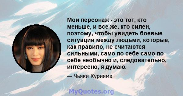 Мой персонаж - это тот, кто меньше, и все же, кто силен, поэтому, чтобы увидеть боевые ситуации между людьми, которые, как правило, не считаются сильными, само по себе само по себе необычно и, следовательно, интересно,