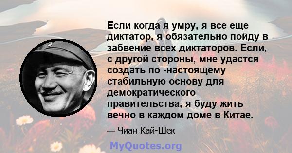 Если когда я умру, я все еще диктатор, я обязательно пойду в забвение всех диктаторов. Если, с другой стороны, мне удастся создать по -настоящему стабильную основу для демократического правительства, я буду жить вечно в 