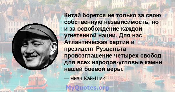 Китай борется не только за свою собственную независимость, но и за освобождение каждой угнетенной нации. Для нас Атлантическая хартия и президент Рузвельта провозглашение четырех свобод для всех народов-угловые камни