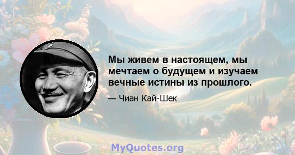 Мы живем в настоящем, мы мечтаем о будущем и изучаем вечные истины из прошлого.