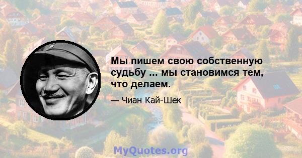 Мы пишем свою собственную судьбу ... мы становимся тем, что делаем.