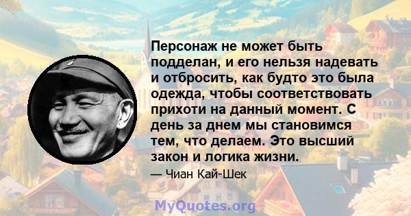 Персонаж не может быть подделан, и его нельзя надевать и отбросить, как будто это была одежда, чтобы соответствовать прихоти на данный момент. С день за днем ​​мы становимся тем, что делаем. Это высший закон и логика