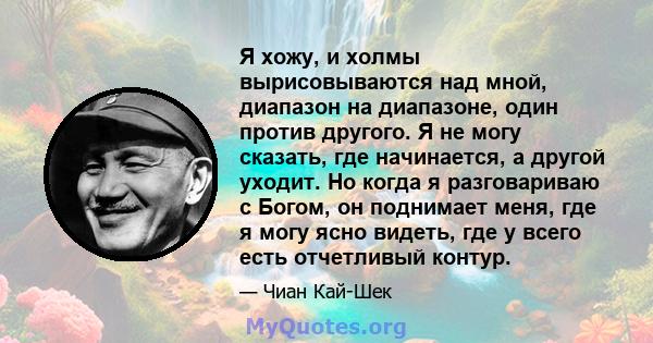 Я хожу, и холмы вырисовываются над мной, диапазон на диапазоне, один против другого. Я не могу сказать, где начинается, а другой уходит. Но когда я разговариваю с Богом, он поднимает меня, где я могу ясно видеть, где у