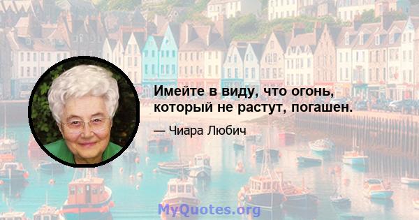 Имейте в виду, что огонь, который не растут, погашен.