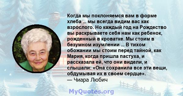 Когда мы поклоняемся вам в форме хлеба ... мы всегда видим вас как взрослого. Но каждый год на Рождество вы раскрываете себя нам как ребенок, рожденный в кроватке. Мы стоим в безумном изумлении ... В тихом обожании мы