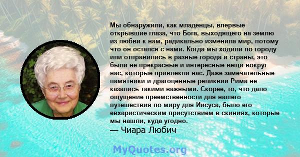 Мы обнаружили, как младенцы, впервые открывшие глаза, что Бога, выходящего на землю из любви к нам, радикально изменила мир, потому что он остался с нами. Когда мы ходили по городу или отправились в разные города и