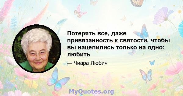 Потерять все, даже привязанность к святости, чтобы вы нацелились только на одно: любить