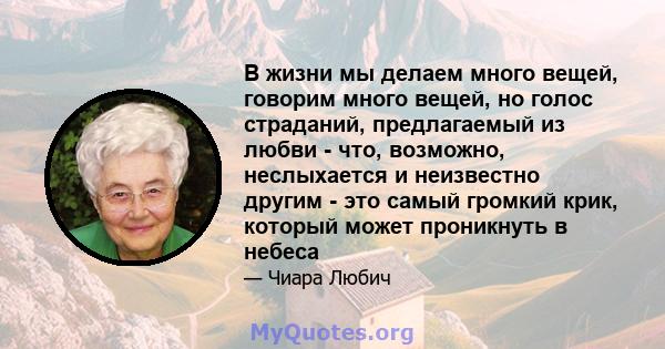 В жизни мы делаем много вещей, говорим много вещей, но голос страданий, предлагаемый из любви - что, возможно, неслыхается и неизвестно другим - это самый громкий крик, который может проникнуть в небеса