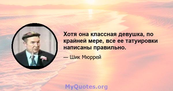 Хотя она классная девушка, по крайней мере, все ее татуировки написаны правильно.