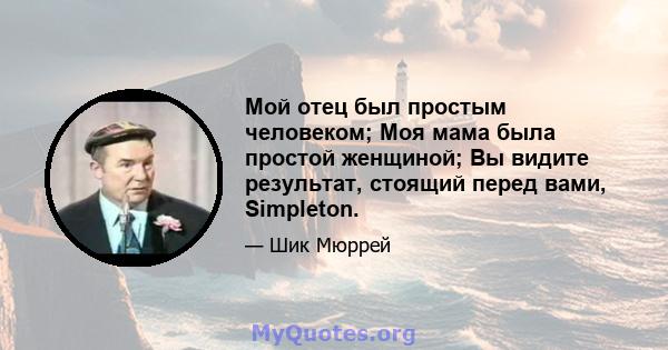 Мой отец был простым человеком; Моя мама была простой женщиной; Вы видите результат, стоящий перед вами, Simpleton.