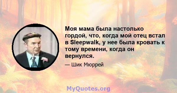 Моя мама была настолько гордой, что, когда мой отец встал в Sleepwalk, у нее была кровать к тому времени, когда он вернулся.