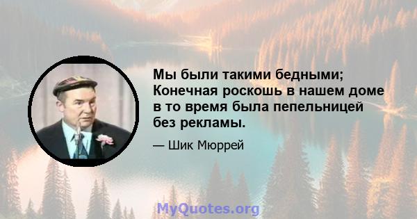 Мы были такими бедными; Конечная роскошь в нашем доме в то время была пепельницей без рекламы.