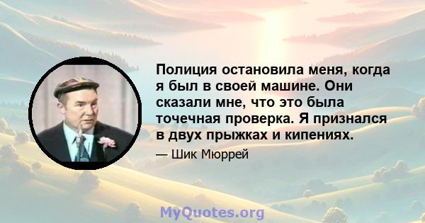 Полиция остановила меня, когда я был в своей машине. Они сказали мне, что это была точечная проверка. Я признался в двух прыжках и кипениях.