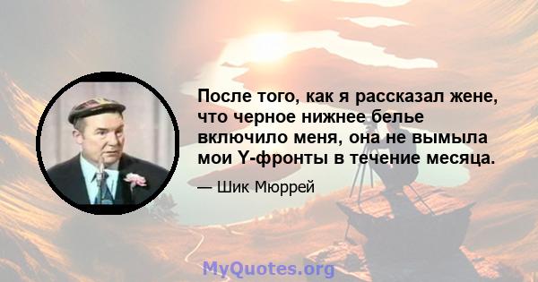 После того, как я рассказал жене, что черное нижнее белье включило меня, она не вымыла мои Y-фронты в течение месяца.