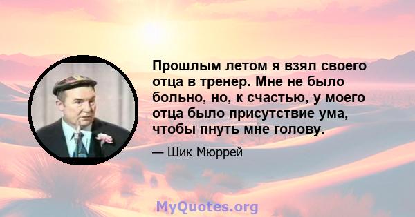 Прошлым летом я взял своего отца в тренер. Мне не было больно, но, к счастью, у моего отца было присутствие ума, чтобы пнуть мне голову.