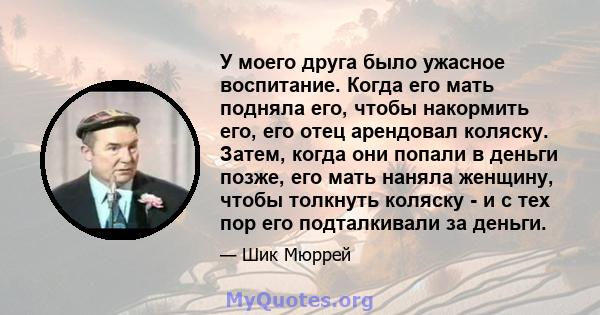 У моего друга было ужасное воспитание. Когда его мать подняла его, чтобы накормить его, его отец арендовал коляску. Затем, когда они попали в деньги позже, его мать наняла женщину, чтобы толкнуть коляску - и с тех пор